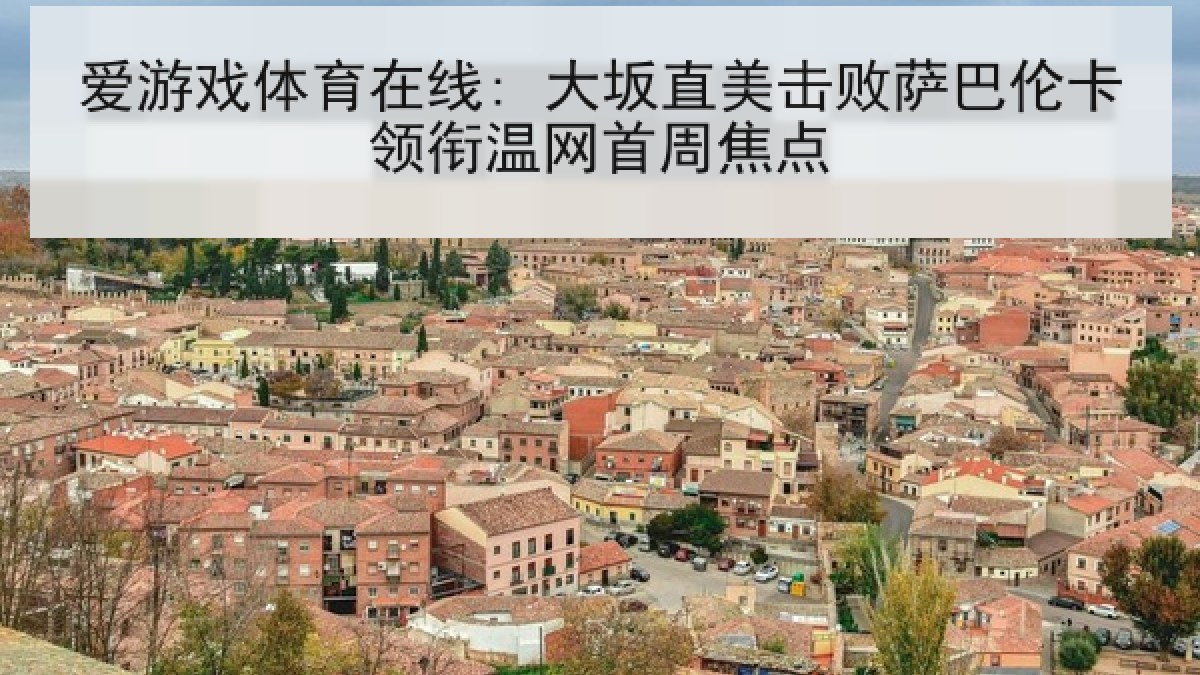爱游戏体育在线: 大坂直美击败萨巴伦卡领衔温网首周焦点