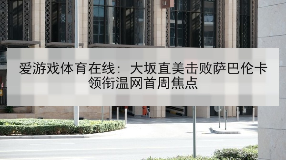 爱游戏体育在线: 大坂直美击败萨巴伦卡领衔温网首周焦点