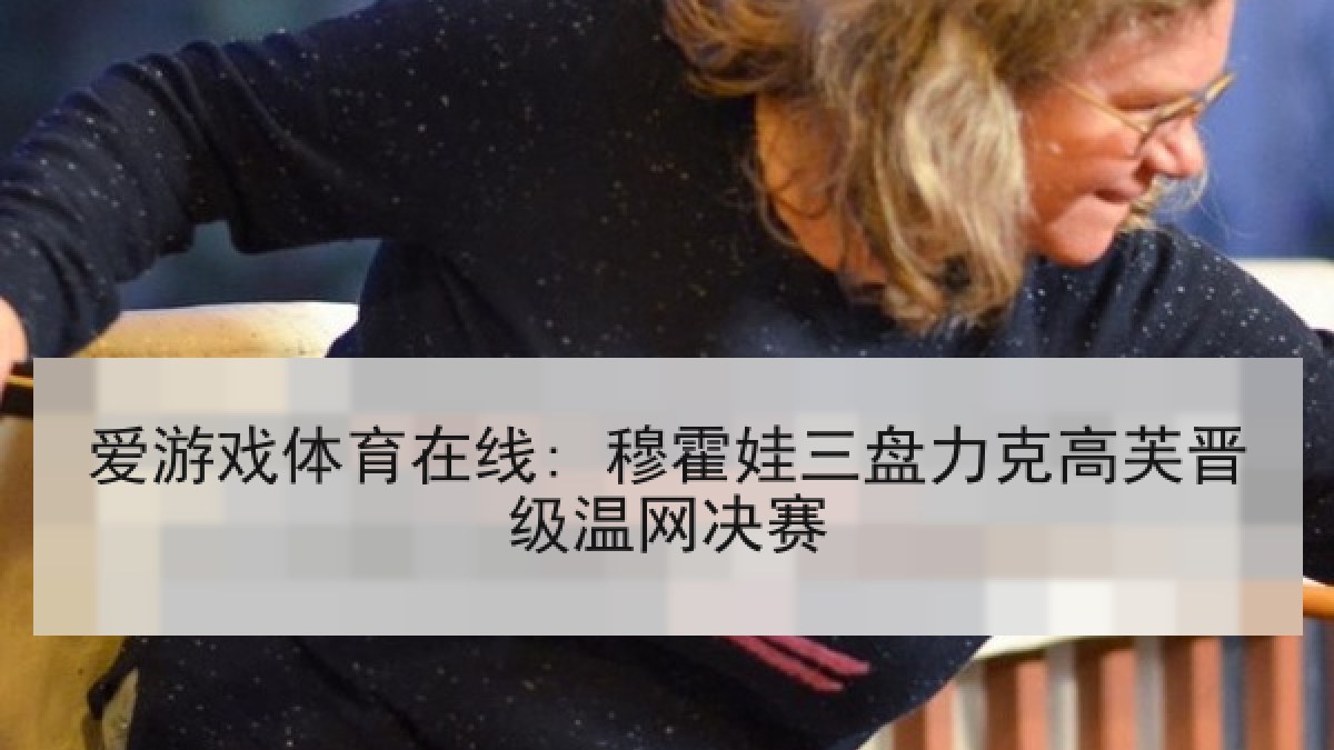 爱游戏体育在线: 穆霍娃三盘力克高芙晋级温网决赛