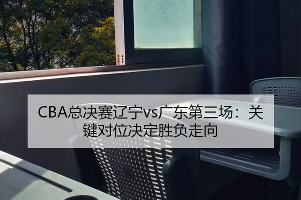 CBA总决赛辽宁vs广东第三场：关键对位决定胜负走向