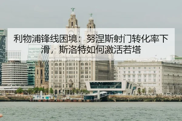 利物浦锋线困境：努涅斯射门转化率下滑，斯洛特如何激活若塔