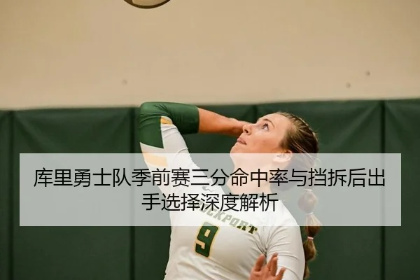 库里勇士队季前赛三分命中率与挡拆后出手选择深度解析