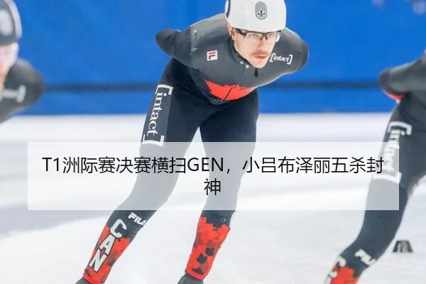 T1洲际赛决赛横扫GEN，小吕布泽丽五杀封神