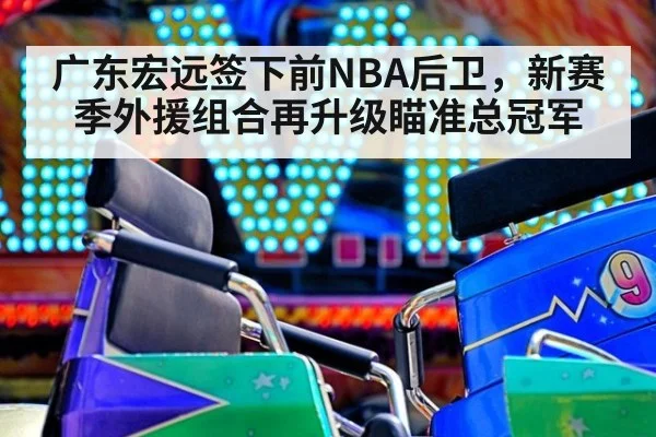 广东宏远签下前NBA后卫，新赛季外援组合再升级瞄准总冠军