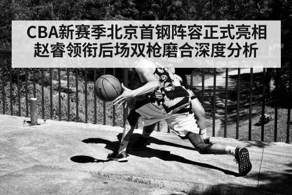 CBA新赛季北京首钢阵容正式亮相 赵睿领衔后场双枪磨合深度分析