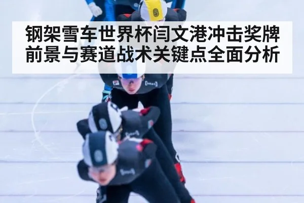 钢架雪车世界杯闫文港冲击奖牌前景与赛道战术关键点全面分析