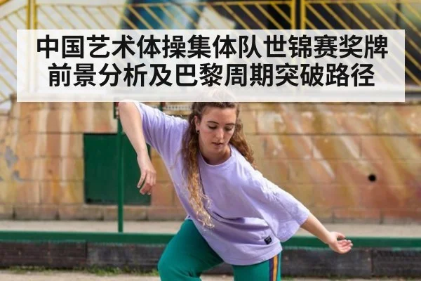 中国艺术体操集体队世锦赛奖牌前景分析及巴黎周期突破路径