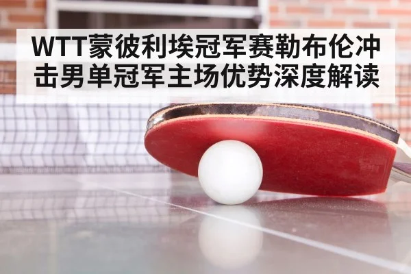 WTT蒙彼利埃冠军赛勒布伦冲击男单冠军主场优势深度解读